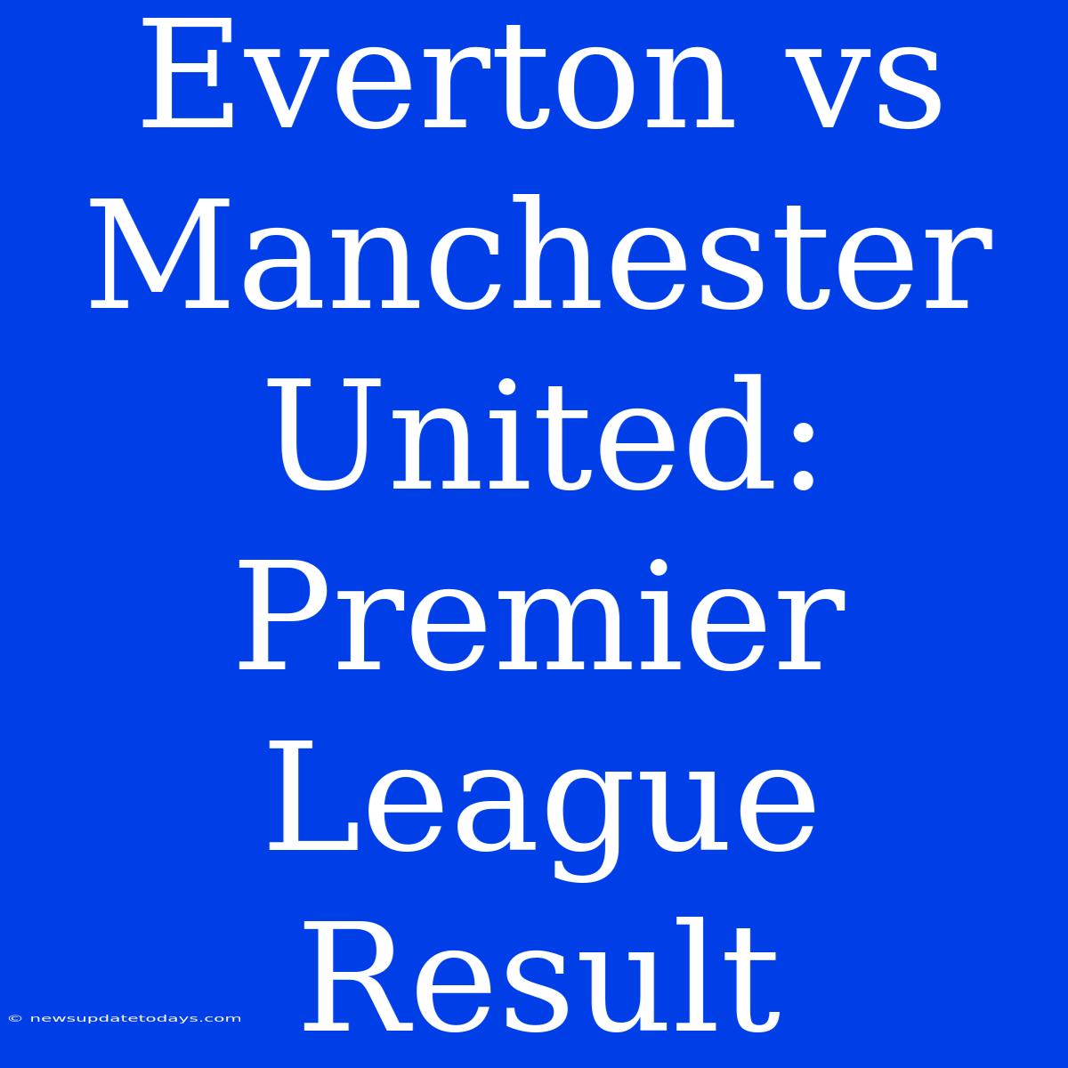 Everton Vs Manchester United: Premier League Result