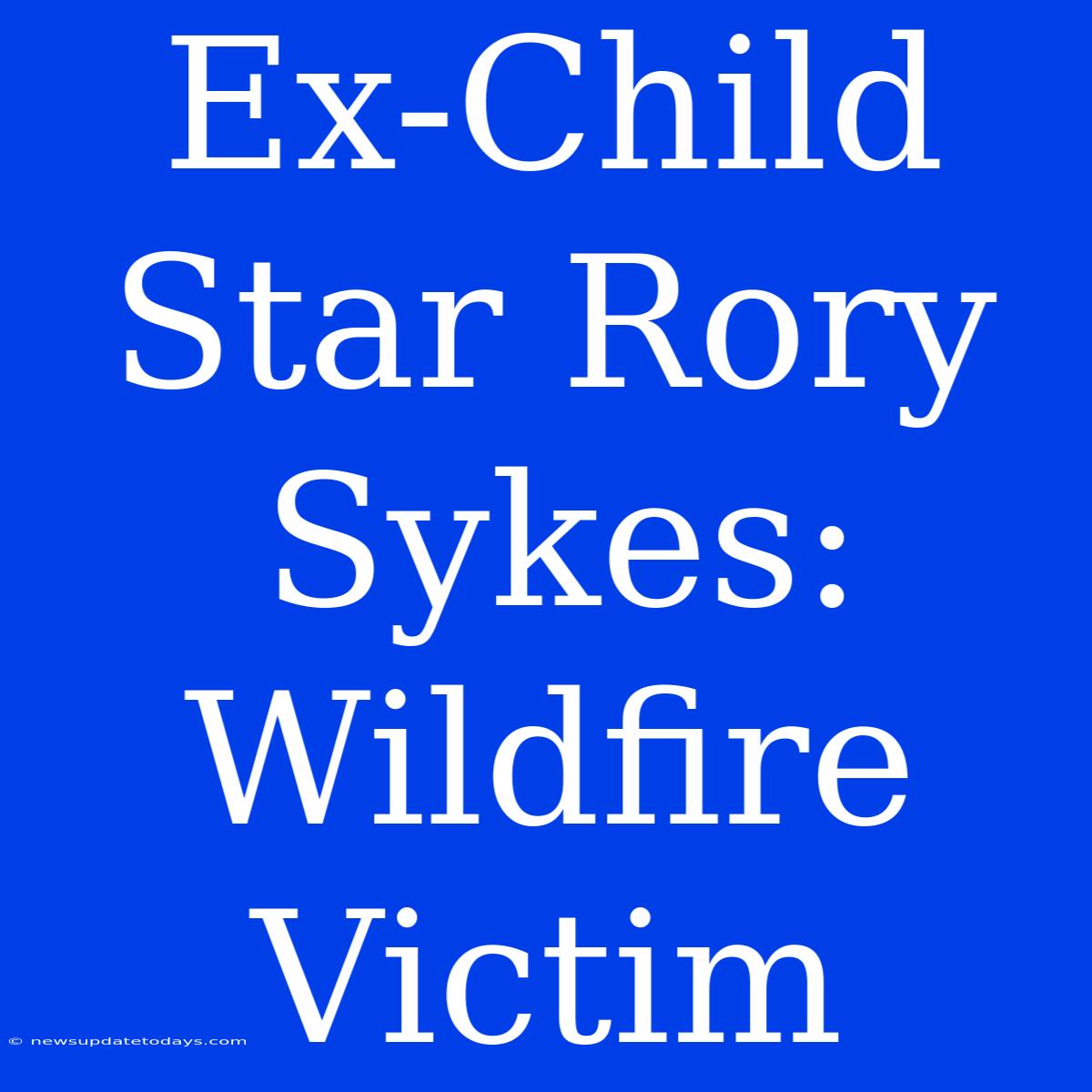 Ex-Child Star Rory Sykes: Wildfire Victim