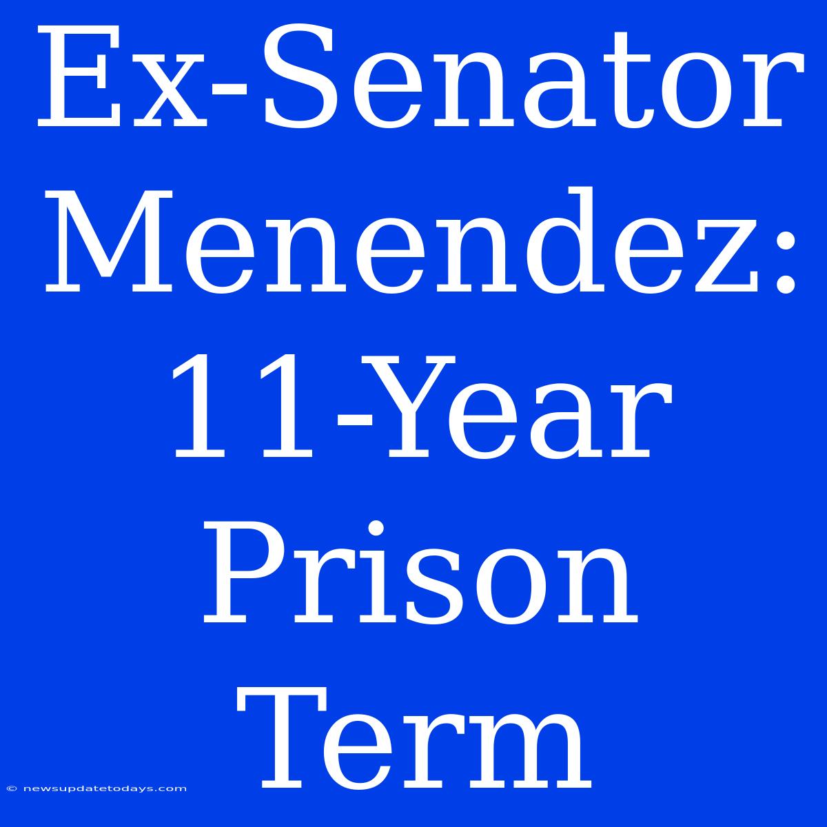 Ex-Senator Menendez: 11-Year Prison Term