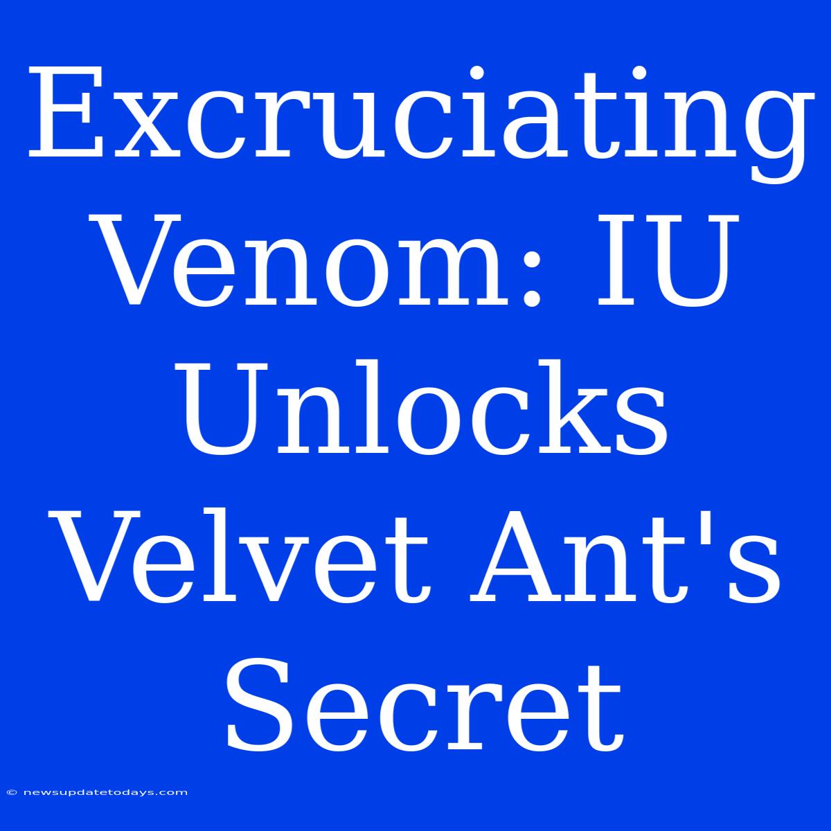 Excruciating Venom: IU Unlocks Velvet Ant's Secret