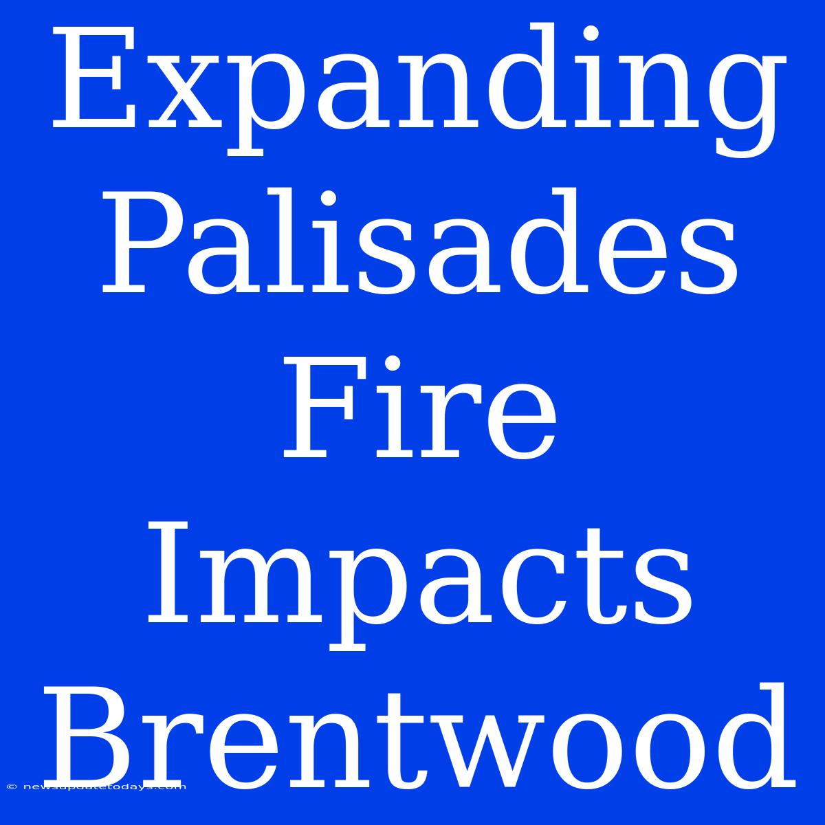 Expanding Palisades Fire Impacts Brentwood