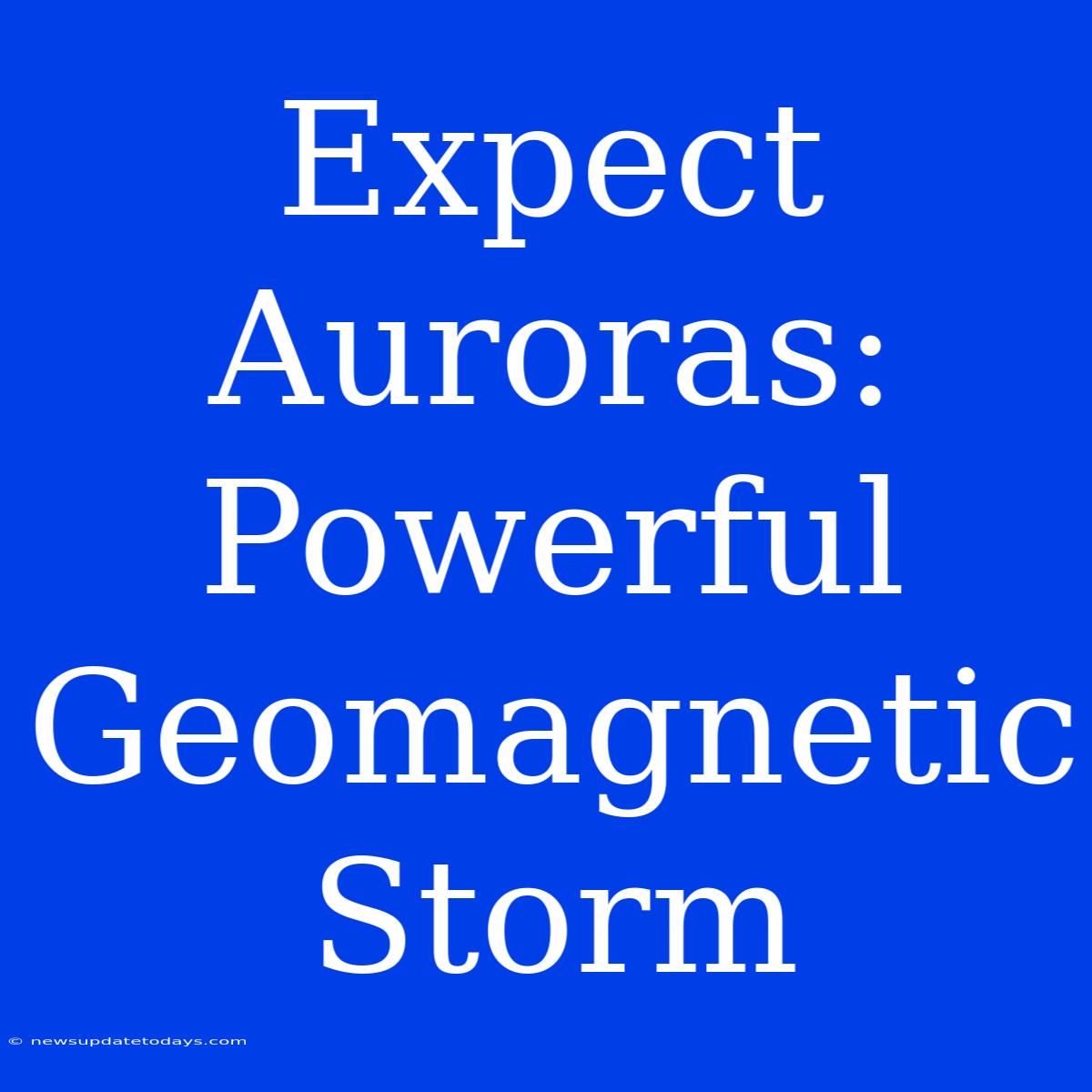 Expect Auroras: Powerful Geomagnetic Storm