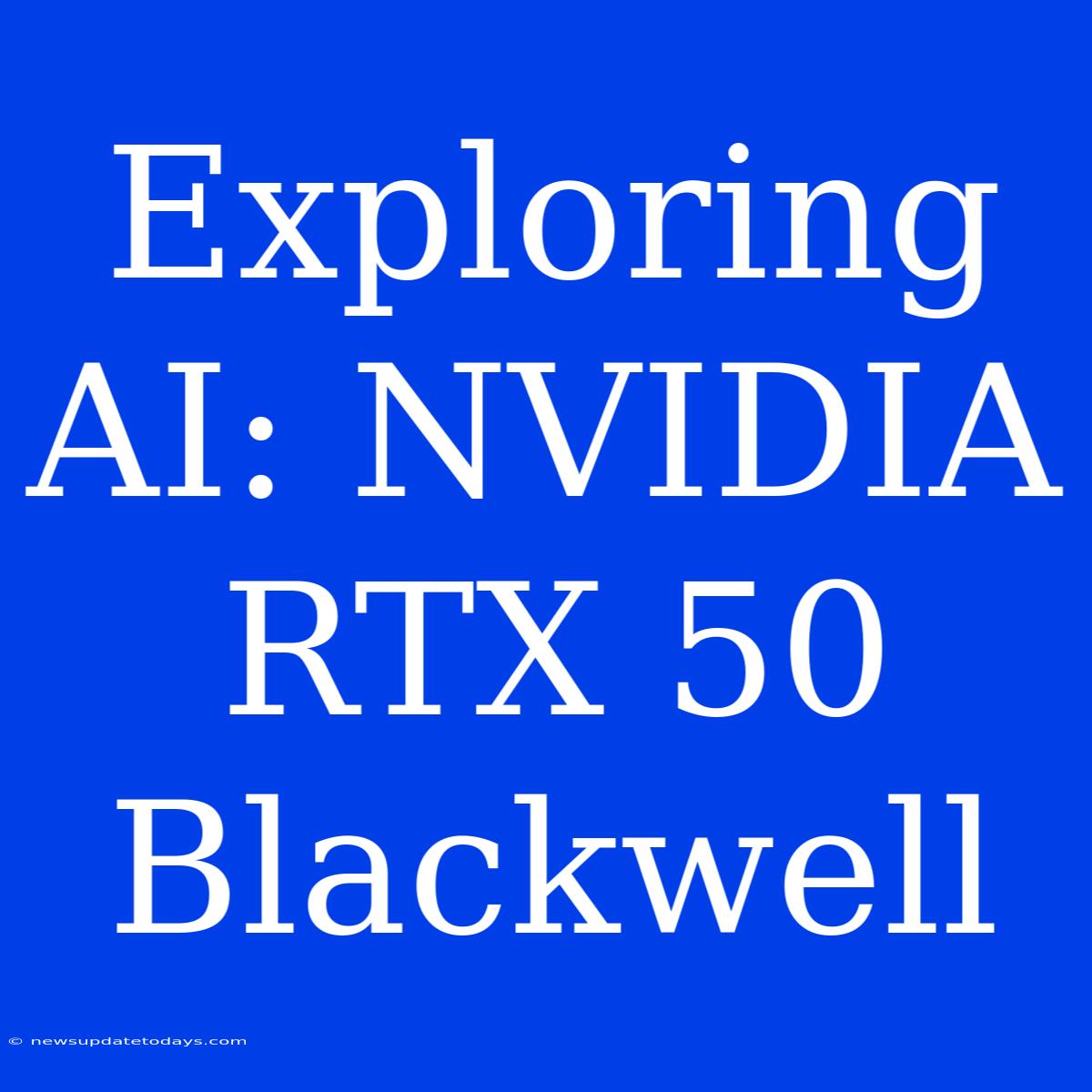 Exploring AI: NVIDIA RTX 50 Blackwell