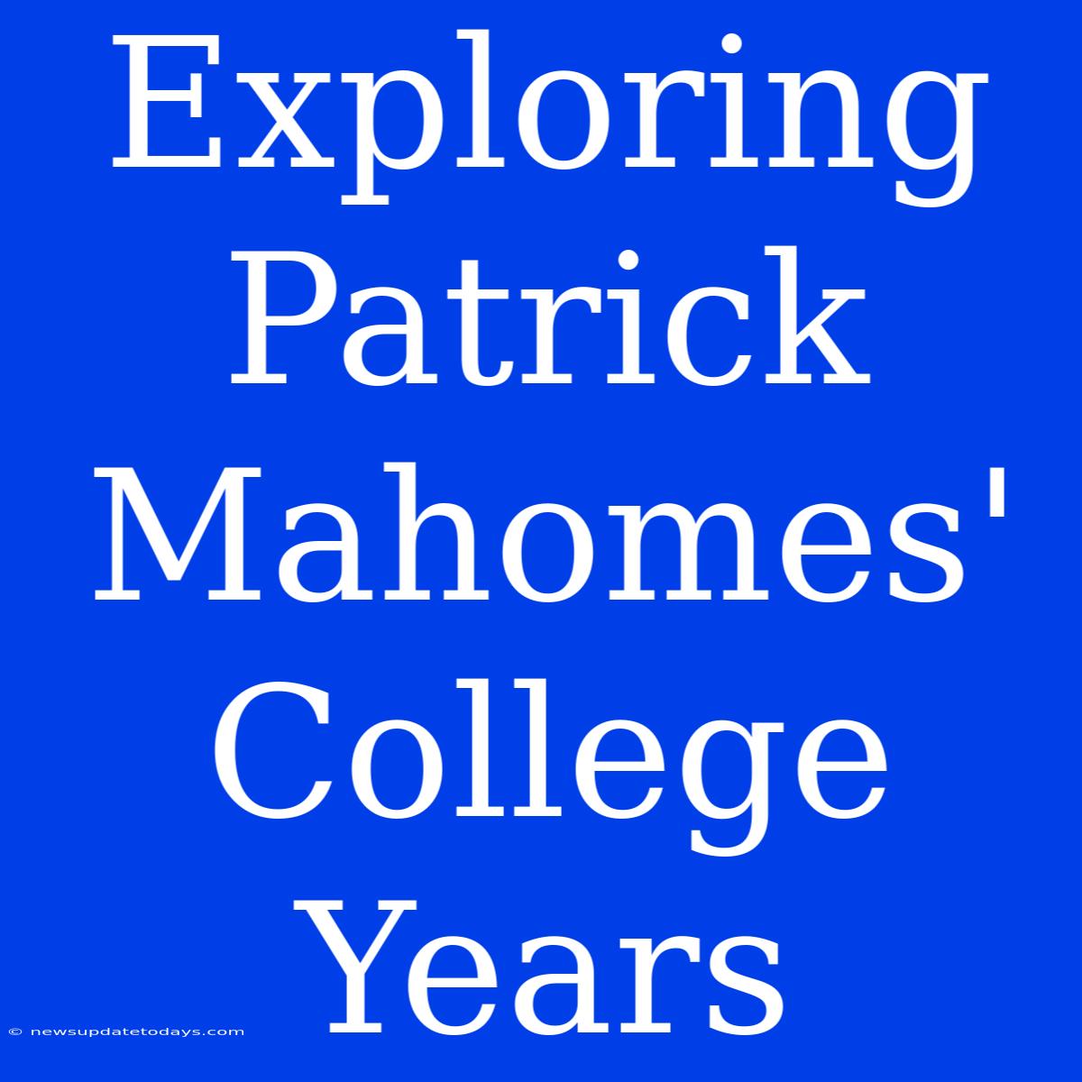 Exploring Patrick Mahomes' College Years