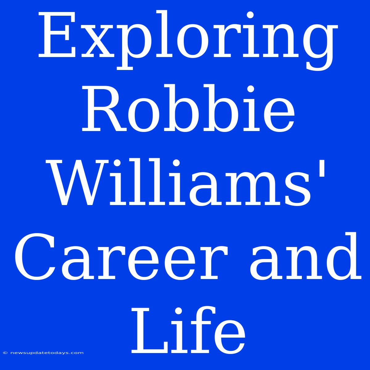 Exploring Robbie Williams' Career And Life