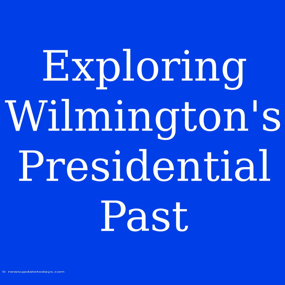 Exploring Wilmington's Presidential Past