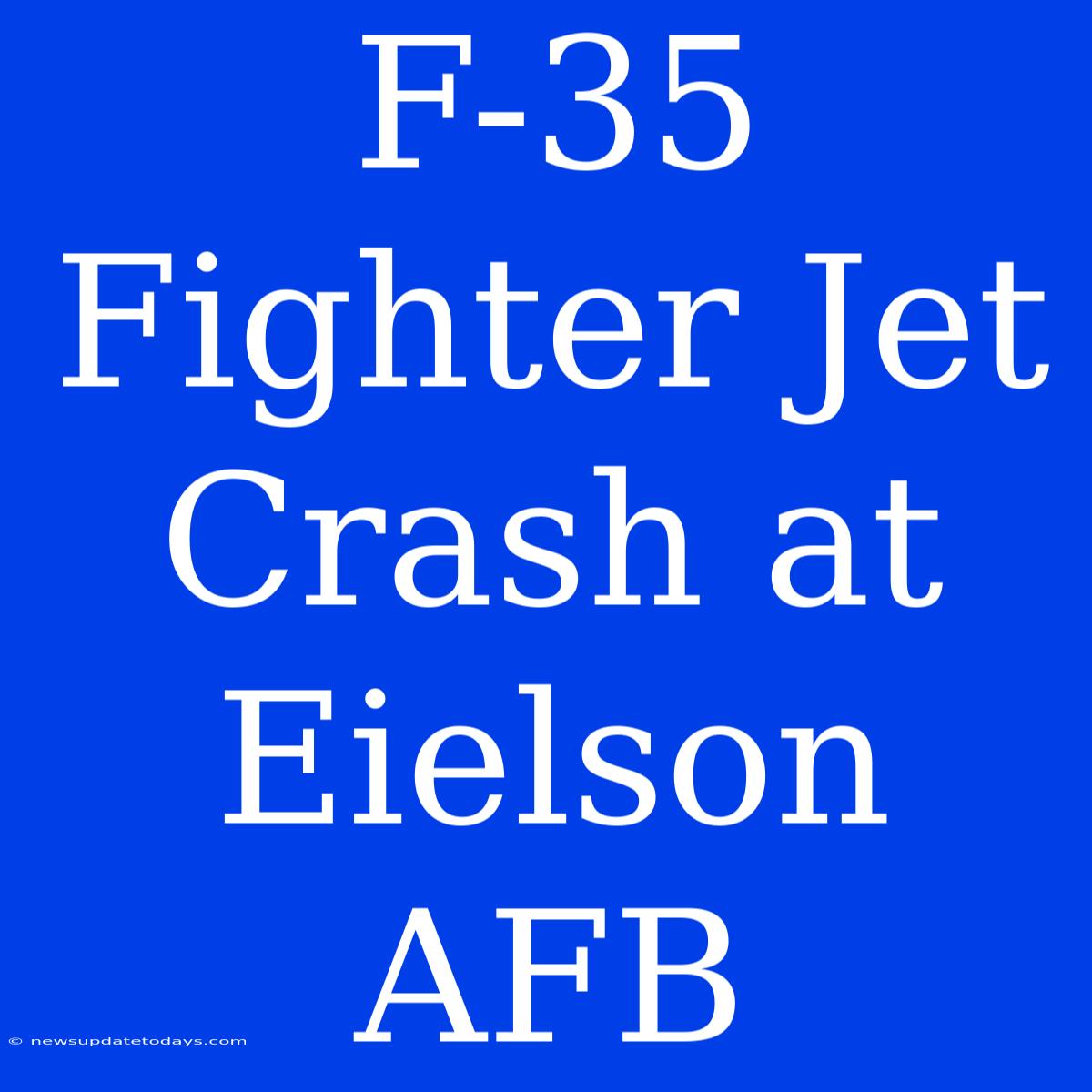 F-35 Fighter Jet Crash At Eielson AFB