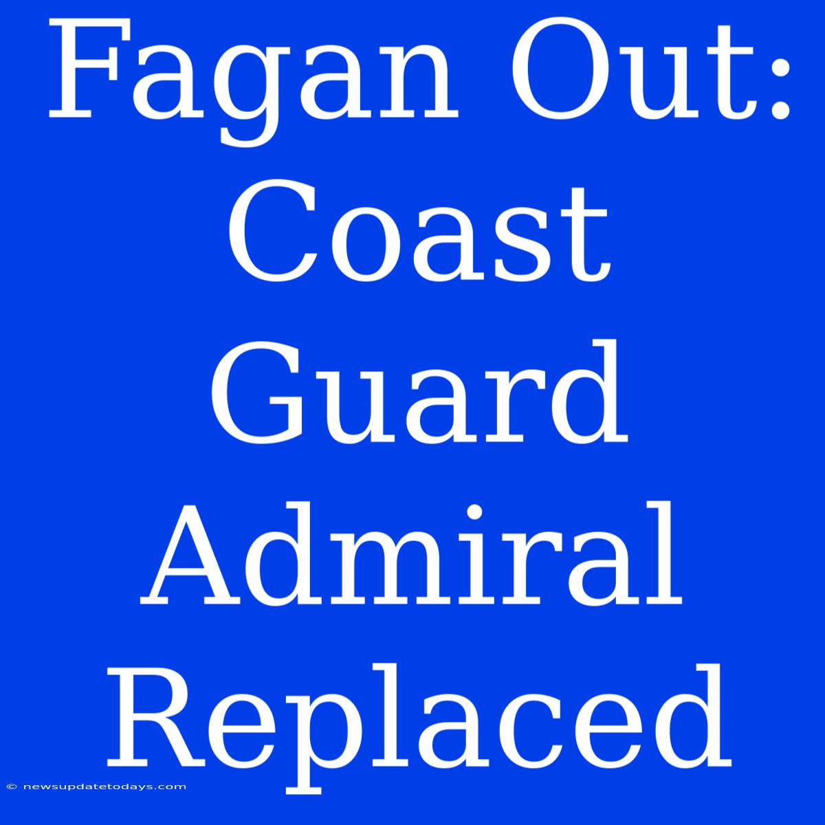 Fagan Out: Coast Guard Admiral Replaced