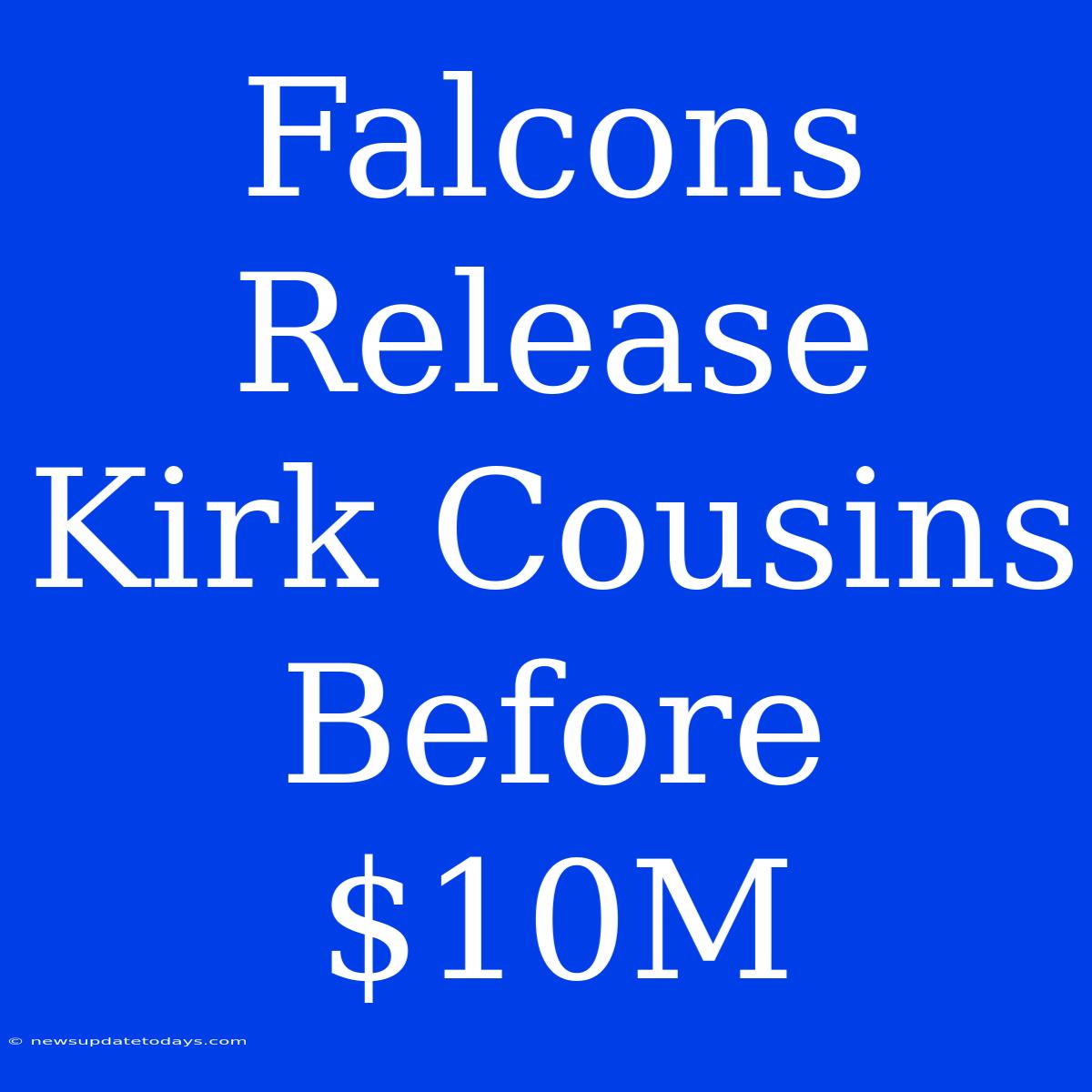 Falcons Release Kirk Cousins Before $10M