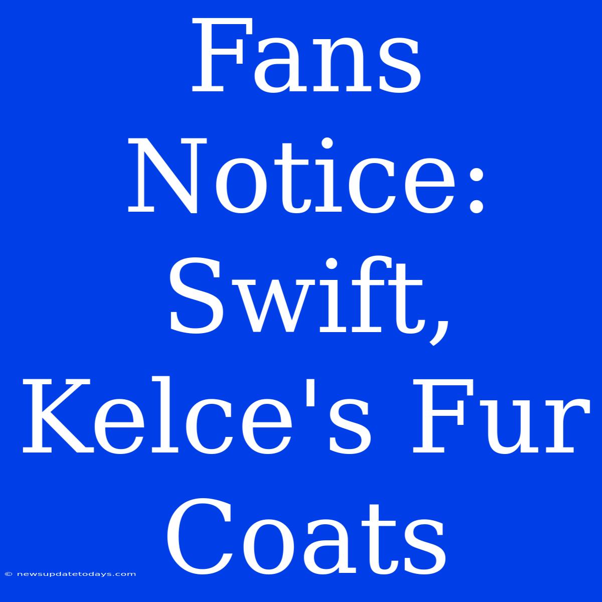 Fans Notice: Swift, Kelce's Fur Coats