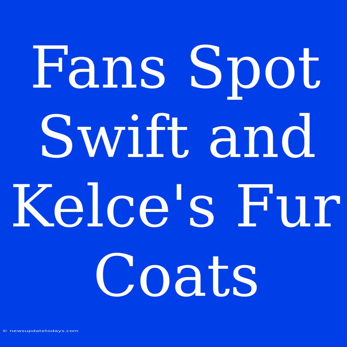 Fans Spot Swift And Kelce's Fur Coats