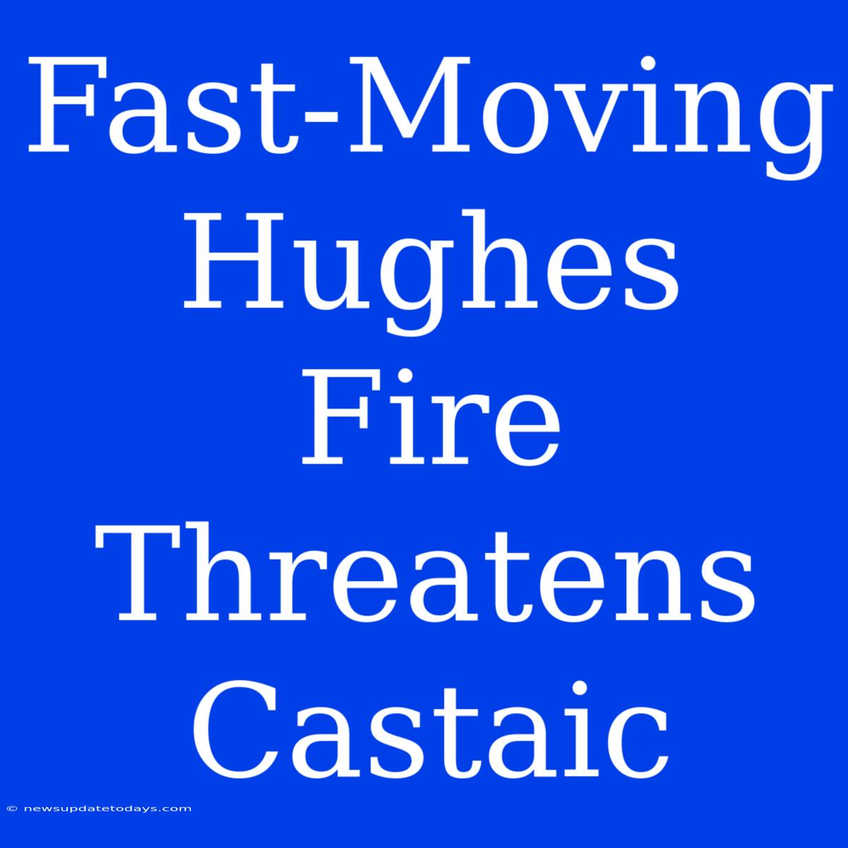 Fast-Moving Hughes Fire Threatens Castaic