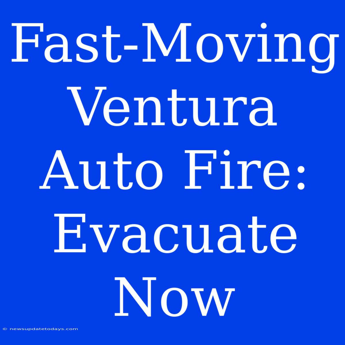 Fast-Moving Ventura Auto Fire: Evacuate Now