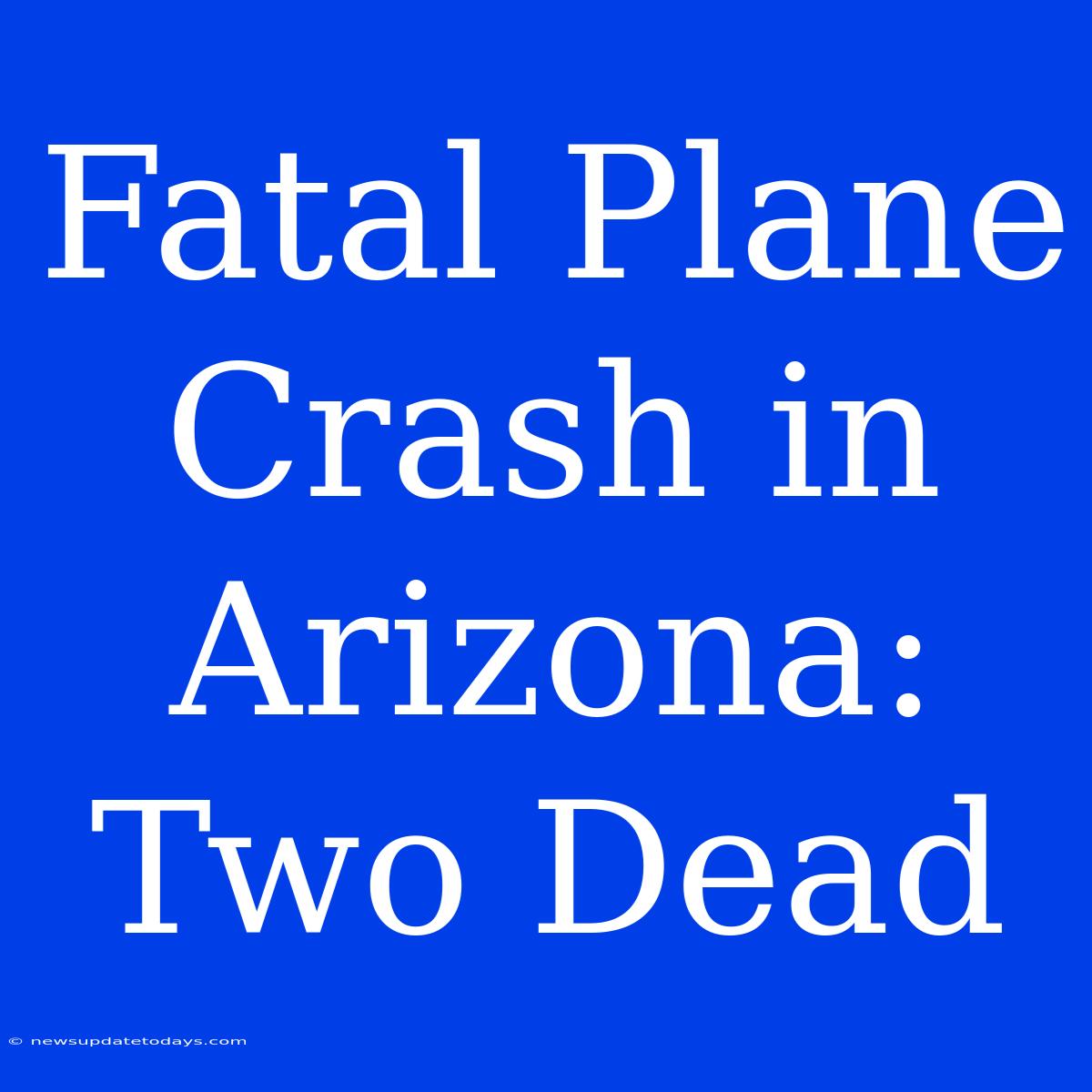 Fatal Plane Crash In Arizona: Two Dead