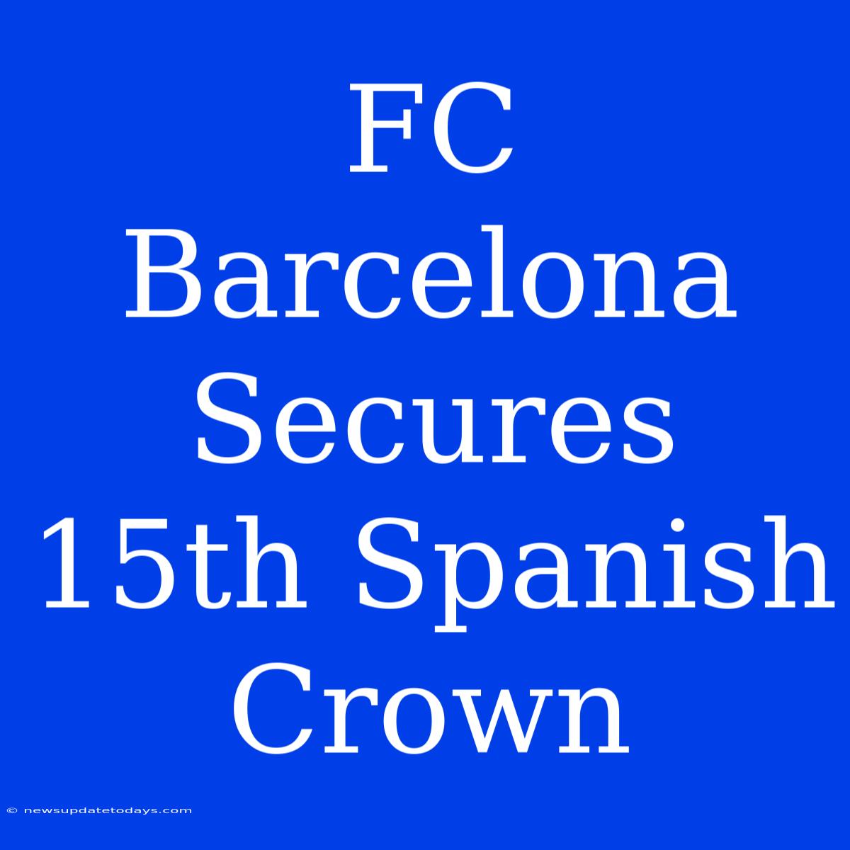 FC Barcelona Secures 15th Spanish Crown