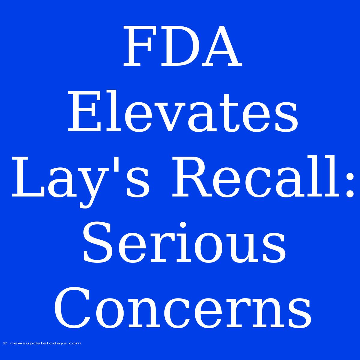 FDA Elevates Lay's Recall:  Serious Concerns