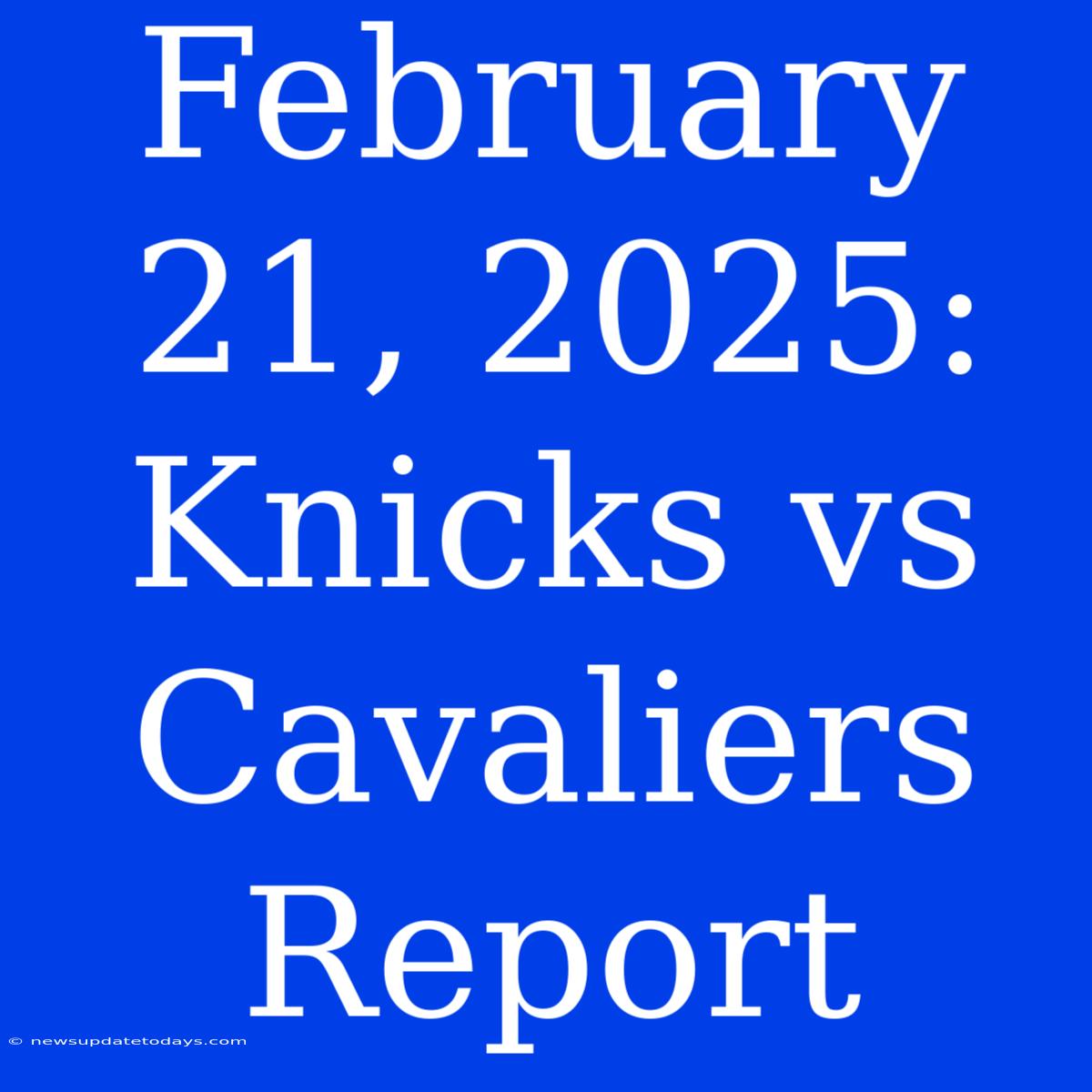 February 21, 2025: Knicks Vs Cavaliers Report