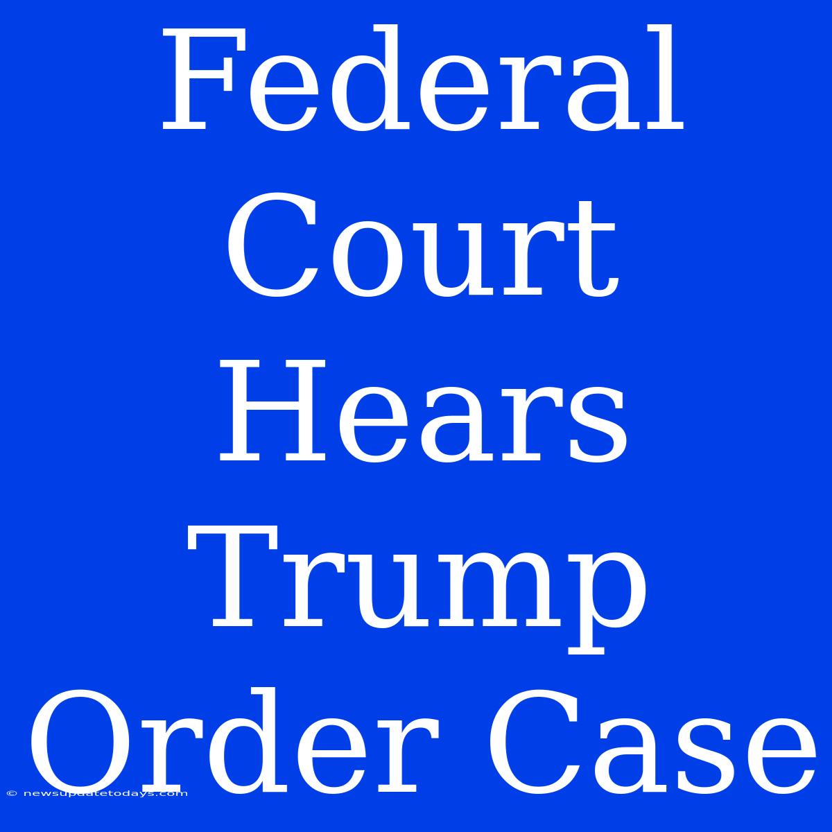 Federal Court Hears Trump Order Case