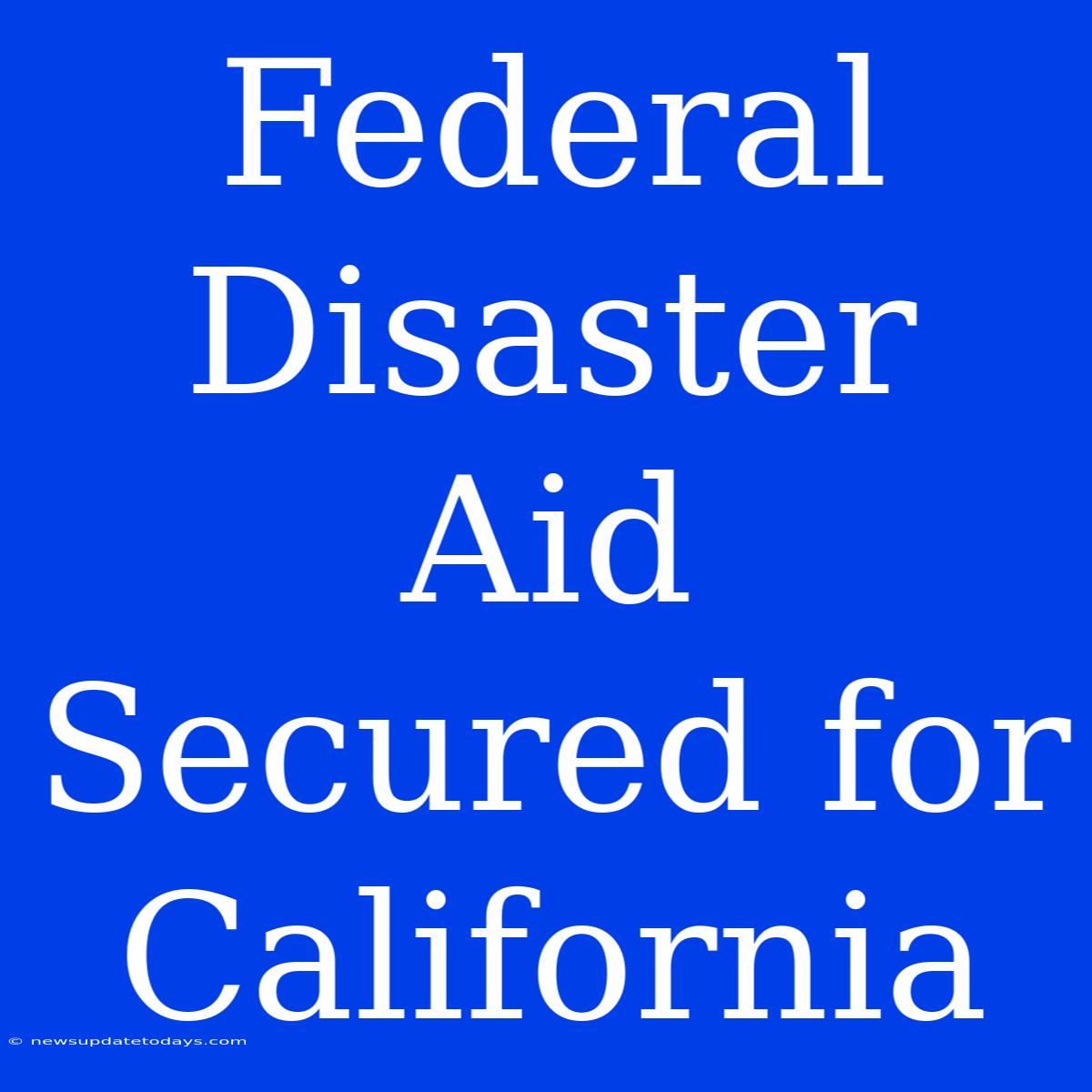 Federal Disaster Aid Secured For California