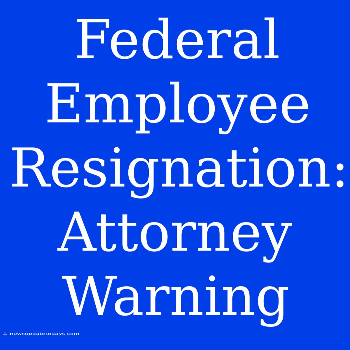 Federal Employee Resignation: Attorney Warning