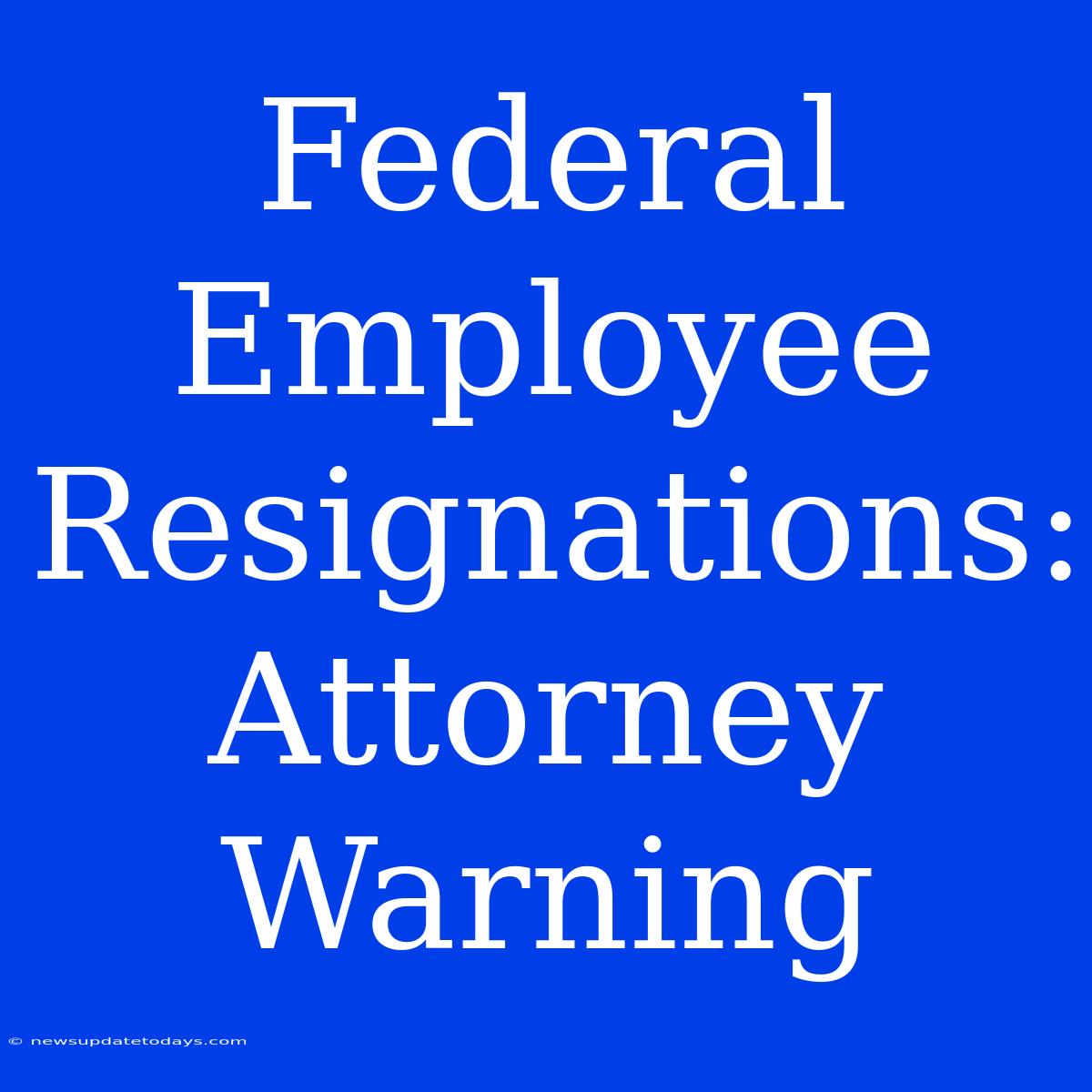 Federal Employee Resignations: Attorney Warning