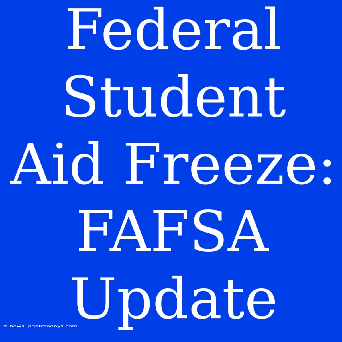 Federal Student Aid Freeze: FAFSA Update