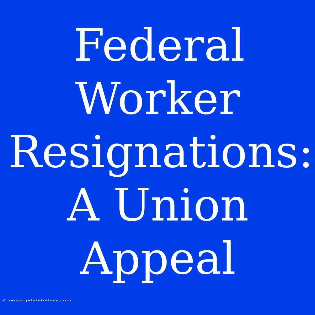 Federal Worker Resignations:  A Union Appeal