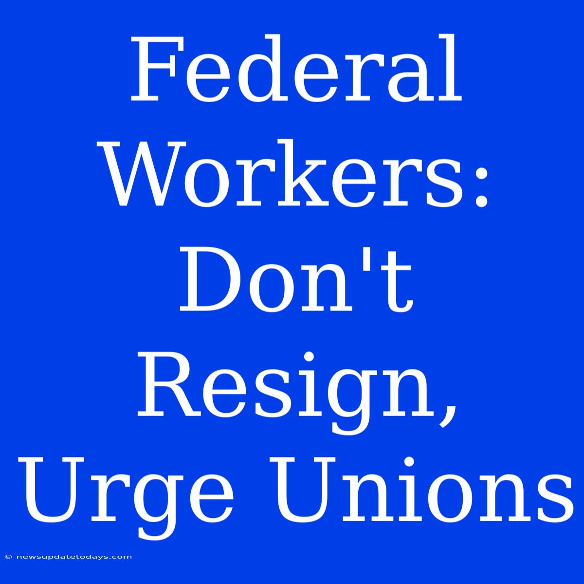 Federal Workers: Don't Resign, Urge Unions