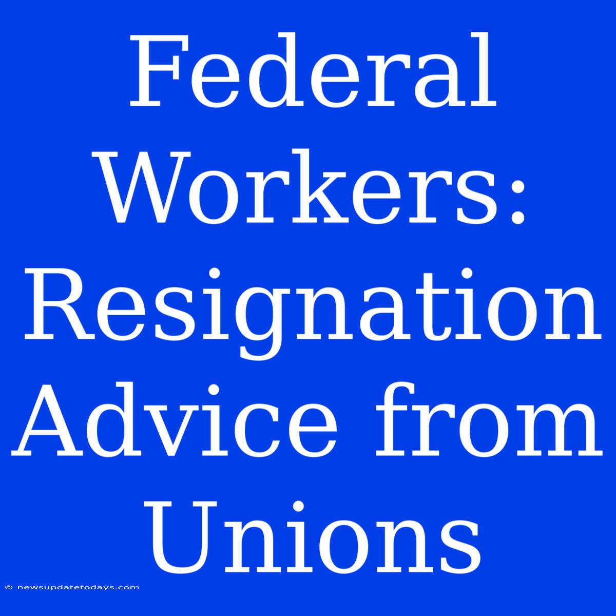 Federal Workers:  Resignation Advice From Unions