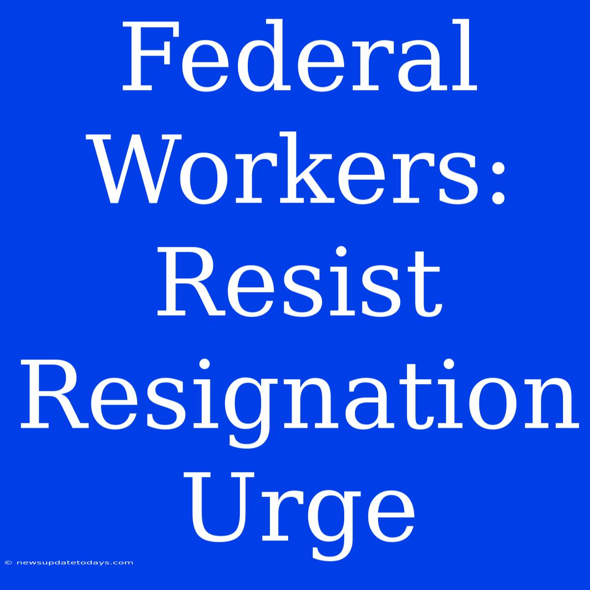 Federal Workers: Resist Resignation Urge