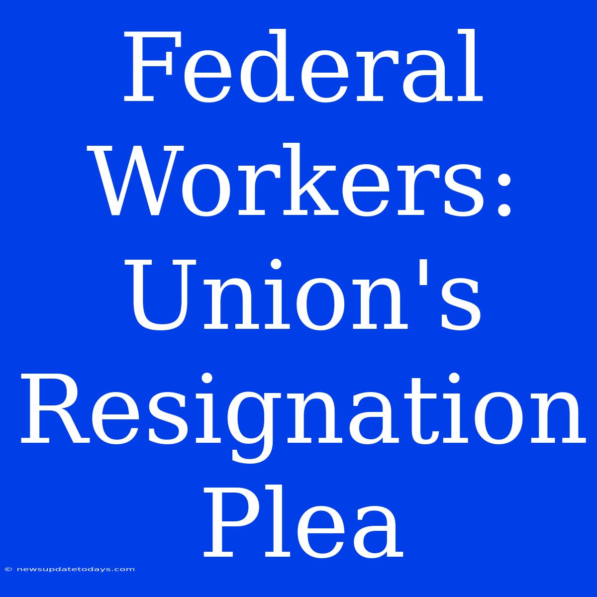 Federal Workers:  Union's Resignation Plea