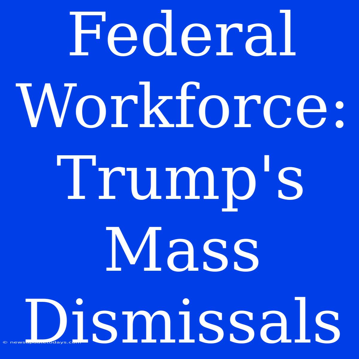 Federal Workforce: Trump's Mass Dismissals