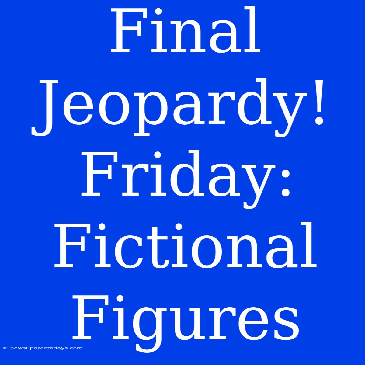 Final Jeopardy! Friday: Fictional Figures