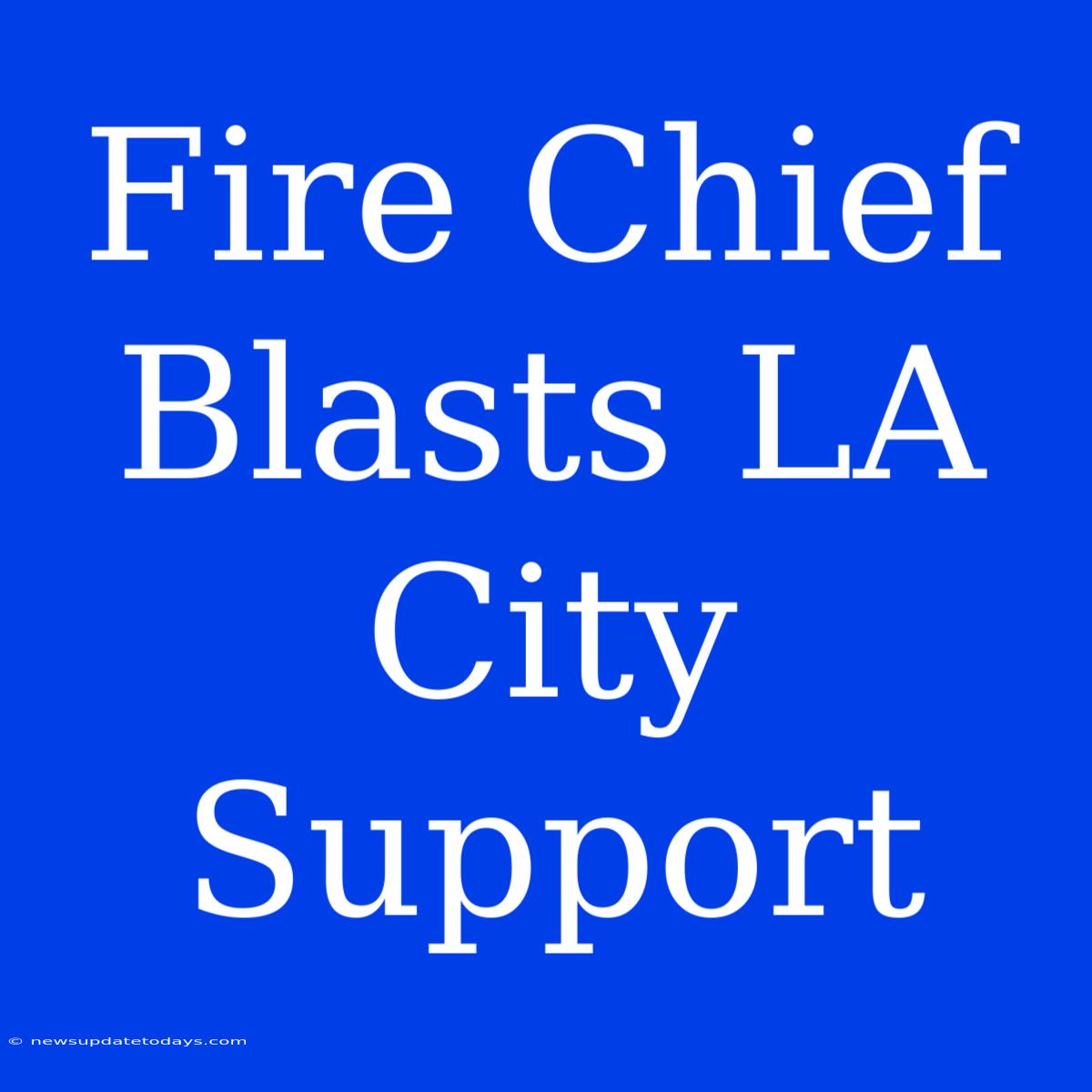 Fire Chief Blasts LA City Support