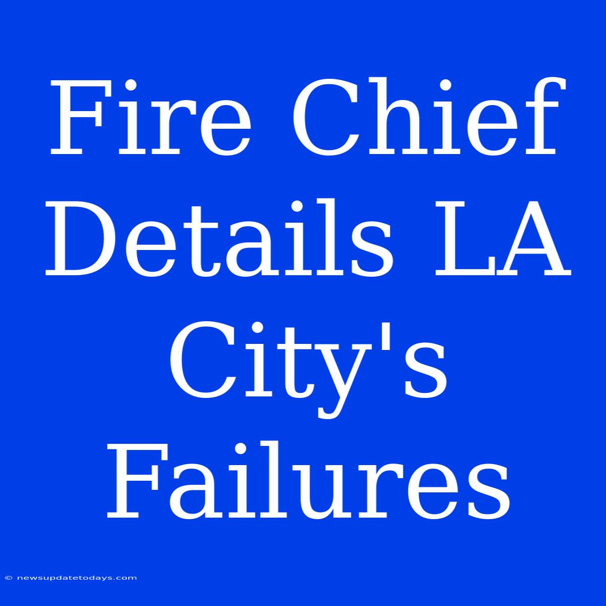 Fire Chief Details LA City's Failures