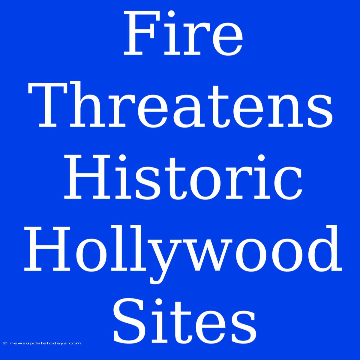 Fire Threatens Historic Hollywood Sites