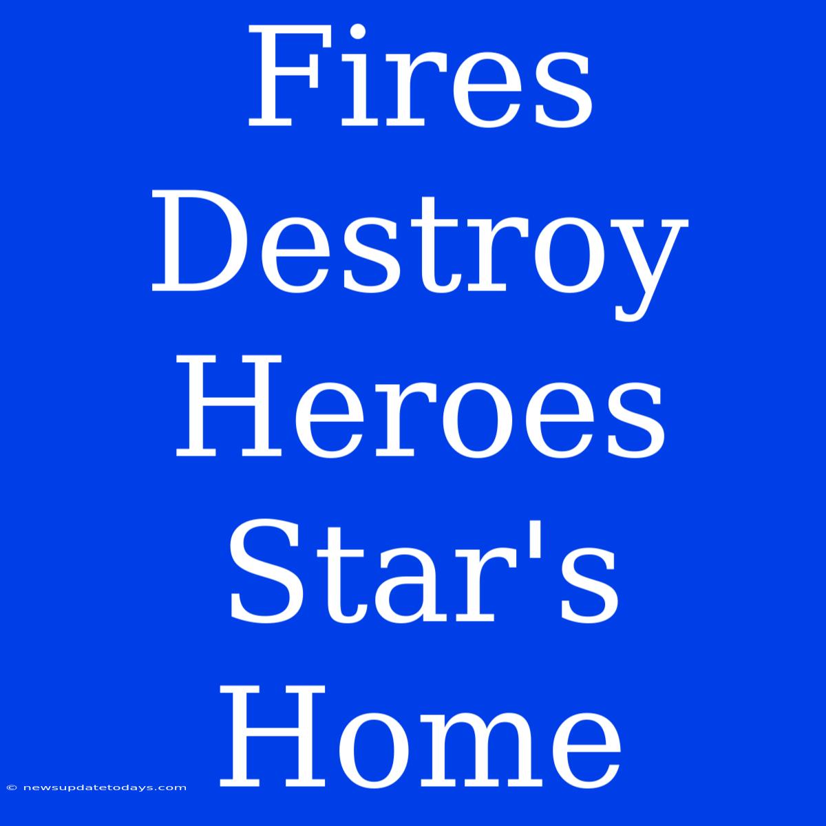 Fires Destroy Heroes Star's Home