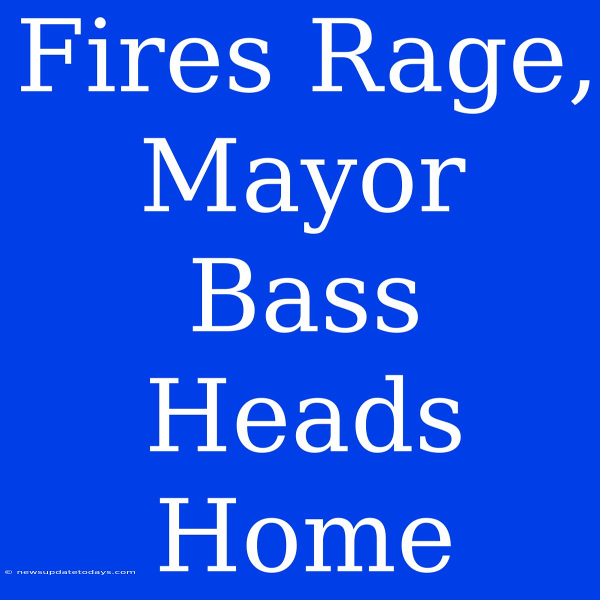 Fires Rage, Mayor Bass Heads Home