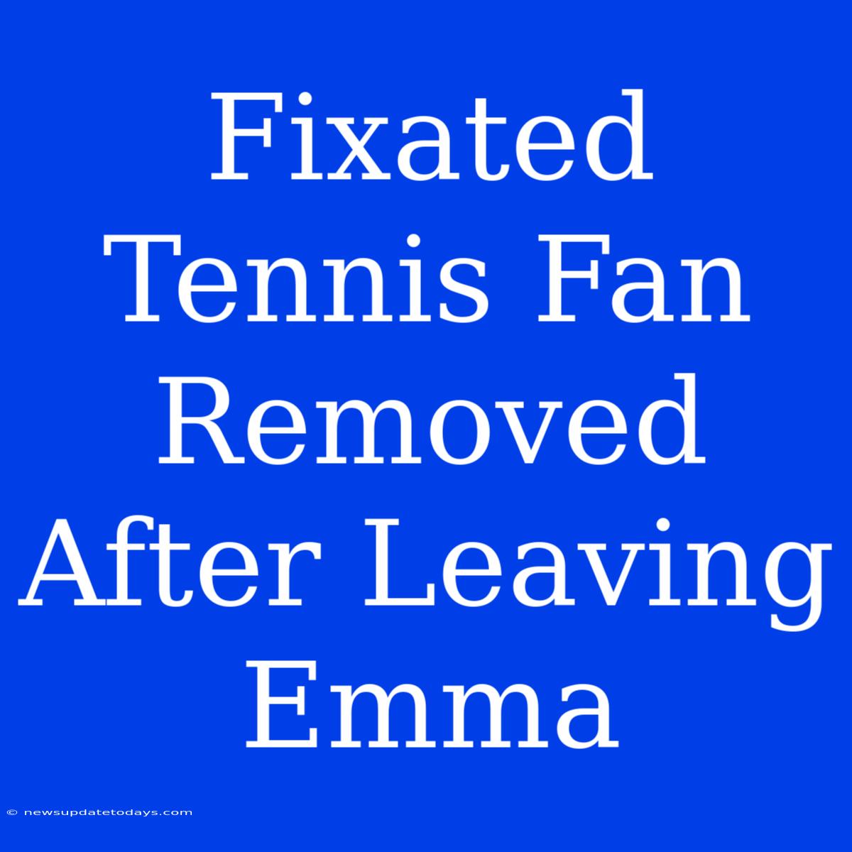 Fixated Tennis Fan Removed After Leaving Emma