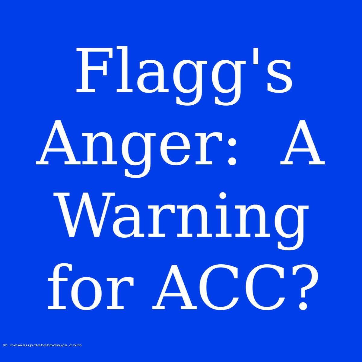 Flagg's Anger:  A Warning For ACC?