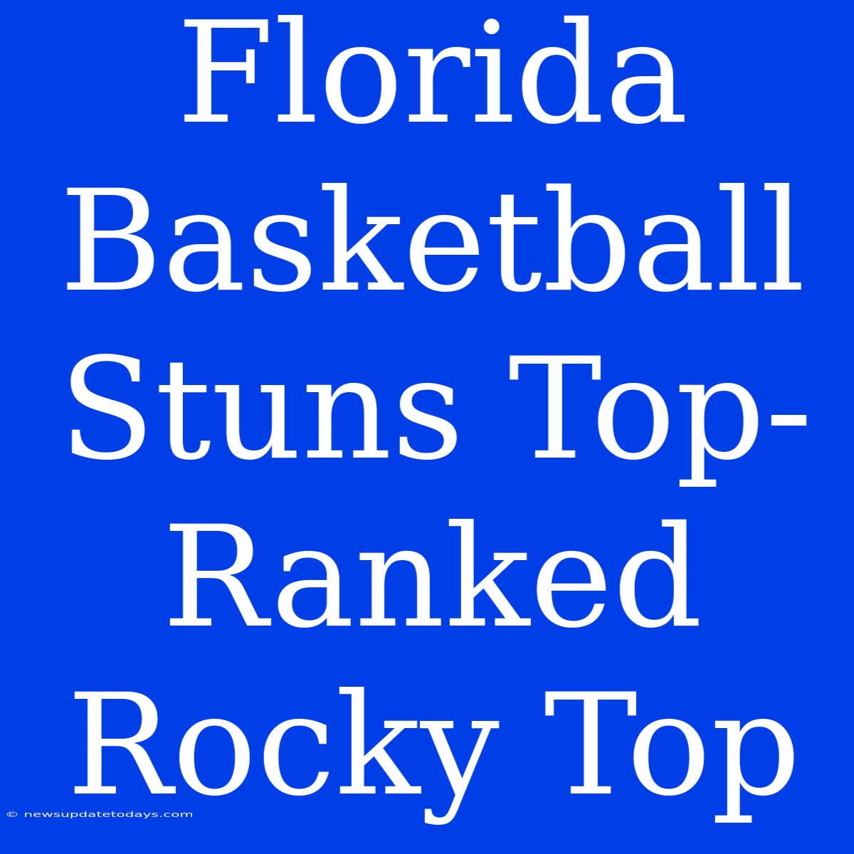 Florida Basketball Stuns Top-Ranked Rocky Top