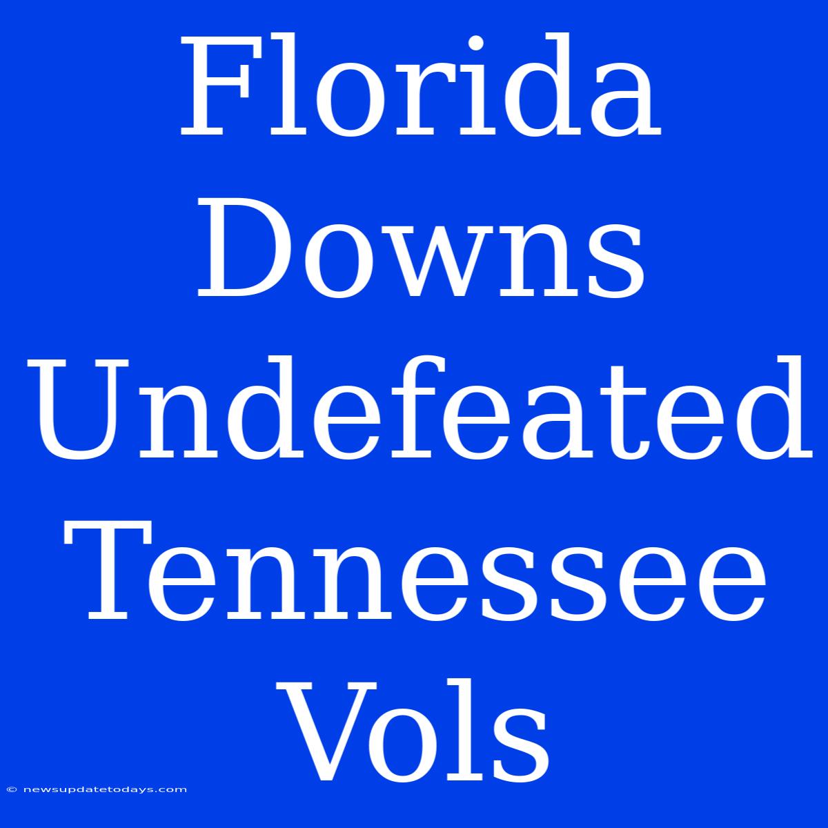 Florida Downs Undefeated Tennessee Vols