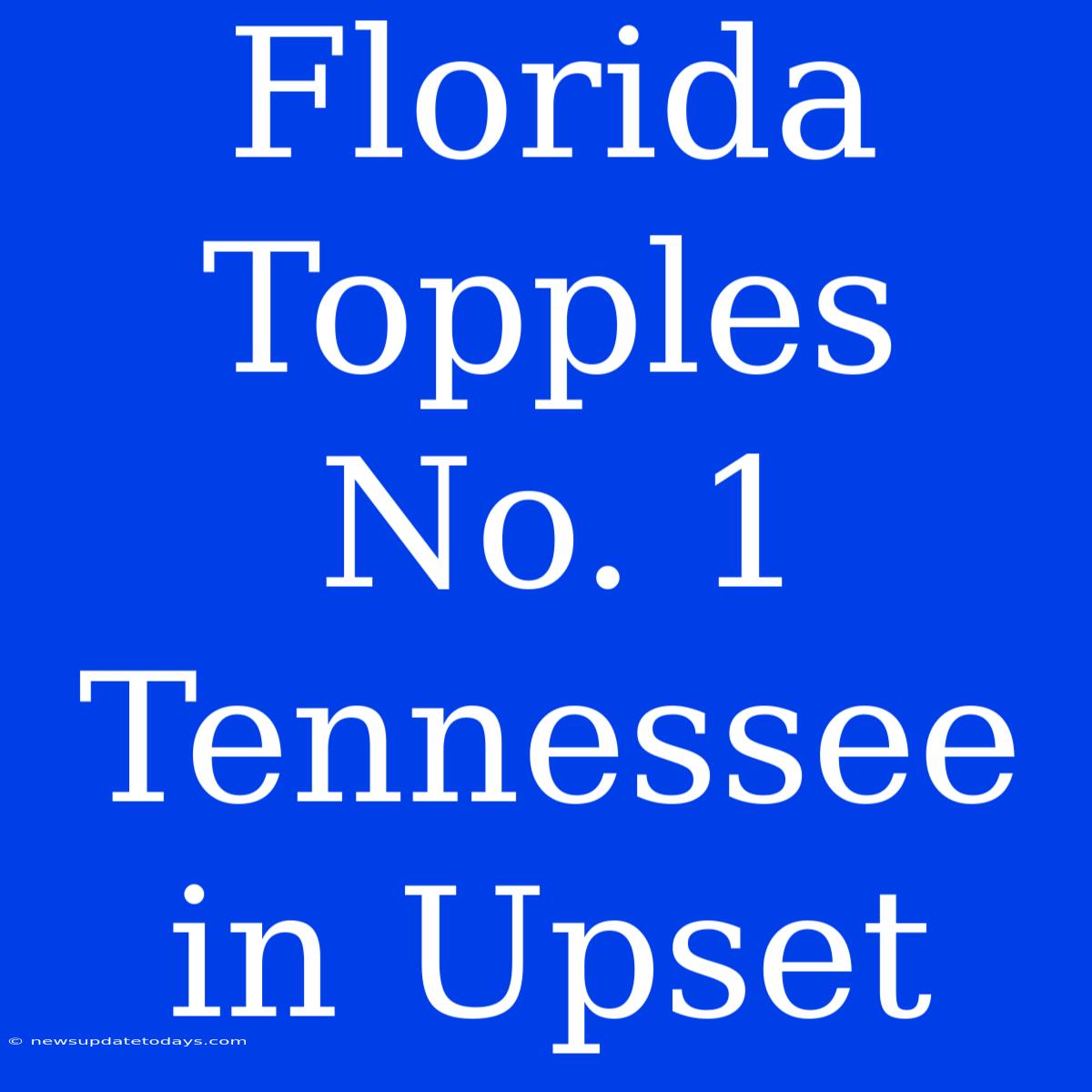 Florida Topples No. 1 Tennessee In Upset