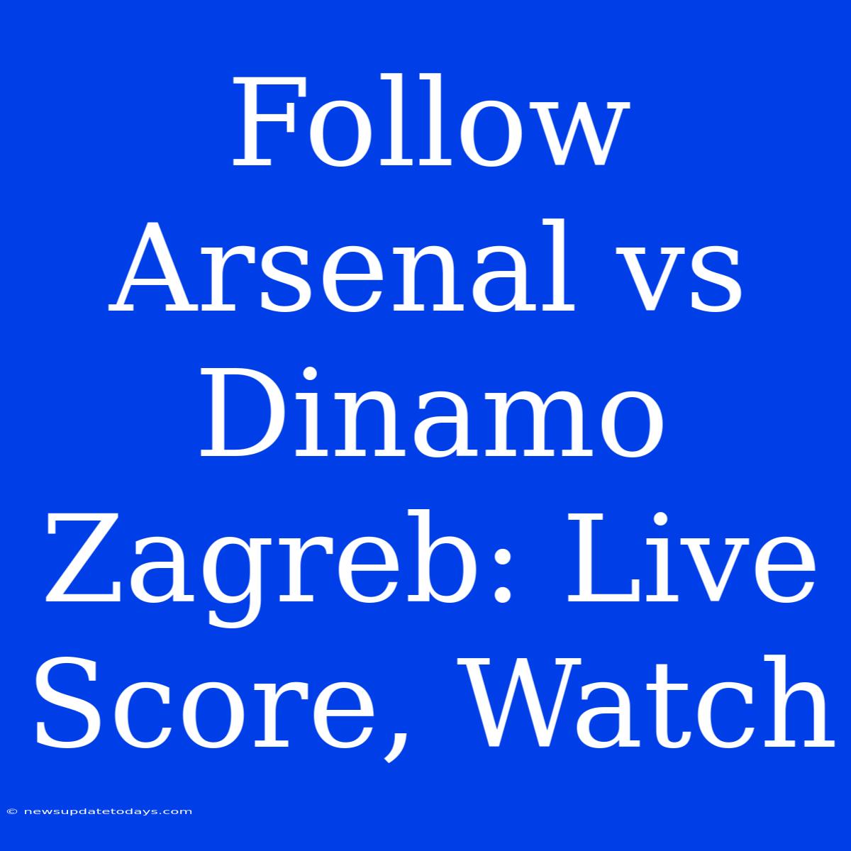 Follow Arsenal Vs Dinamo Zagreb: Live Score, Watch