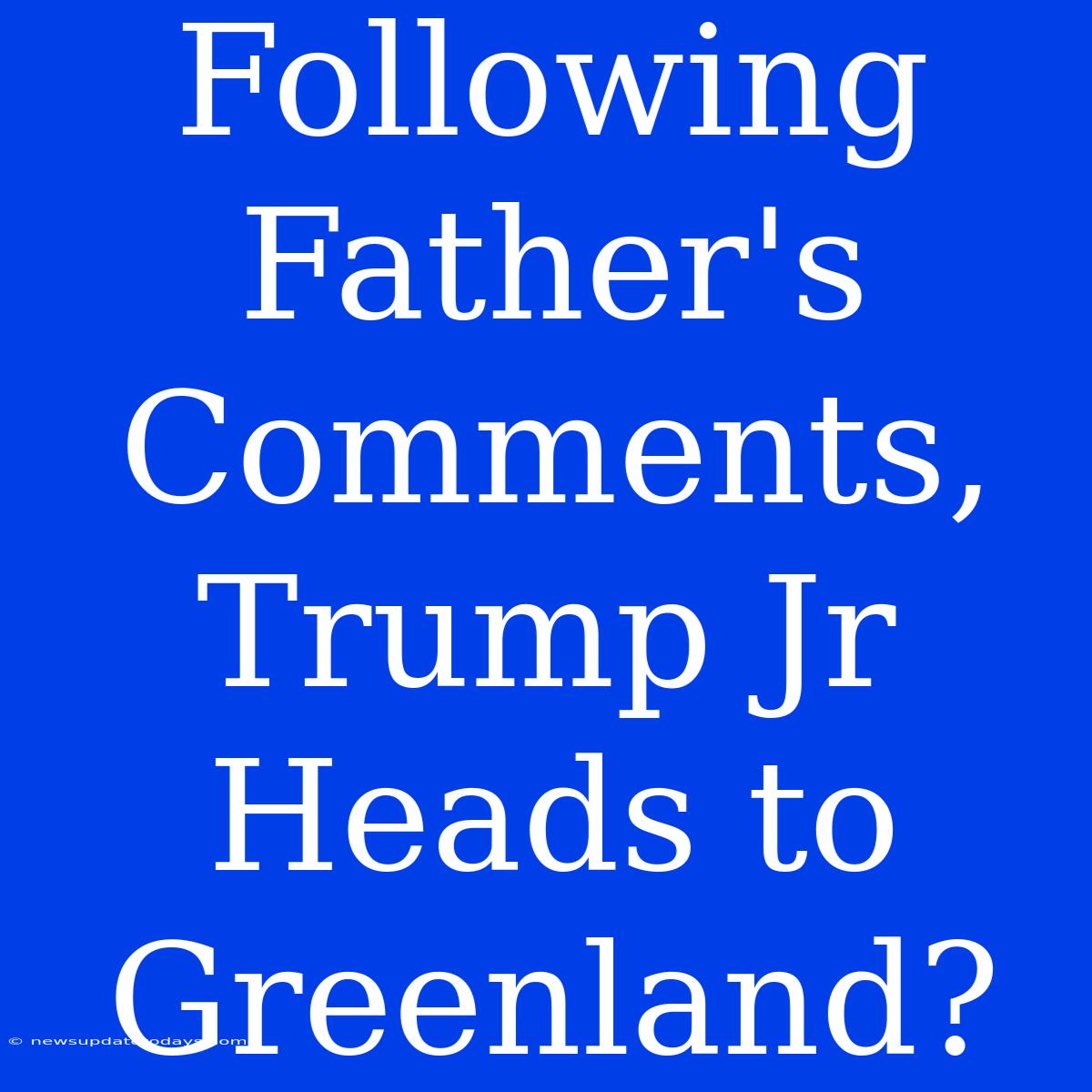 Following Father's Comments, Trump Jr Heads To Greenland?