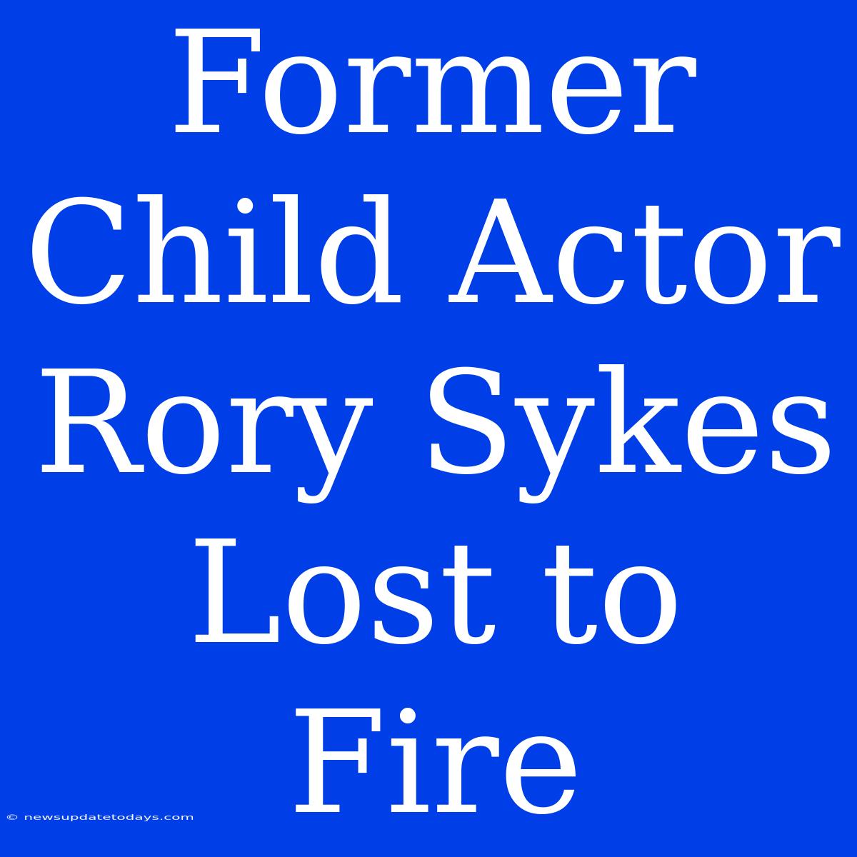 Former Child Actor Rory Sykes Lost To Fire