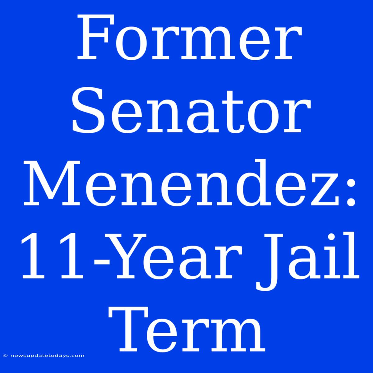 Former Senator Menendez: 11-Year Jail Term