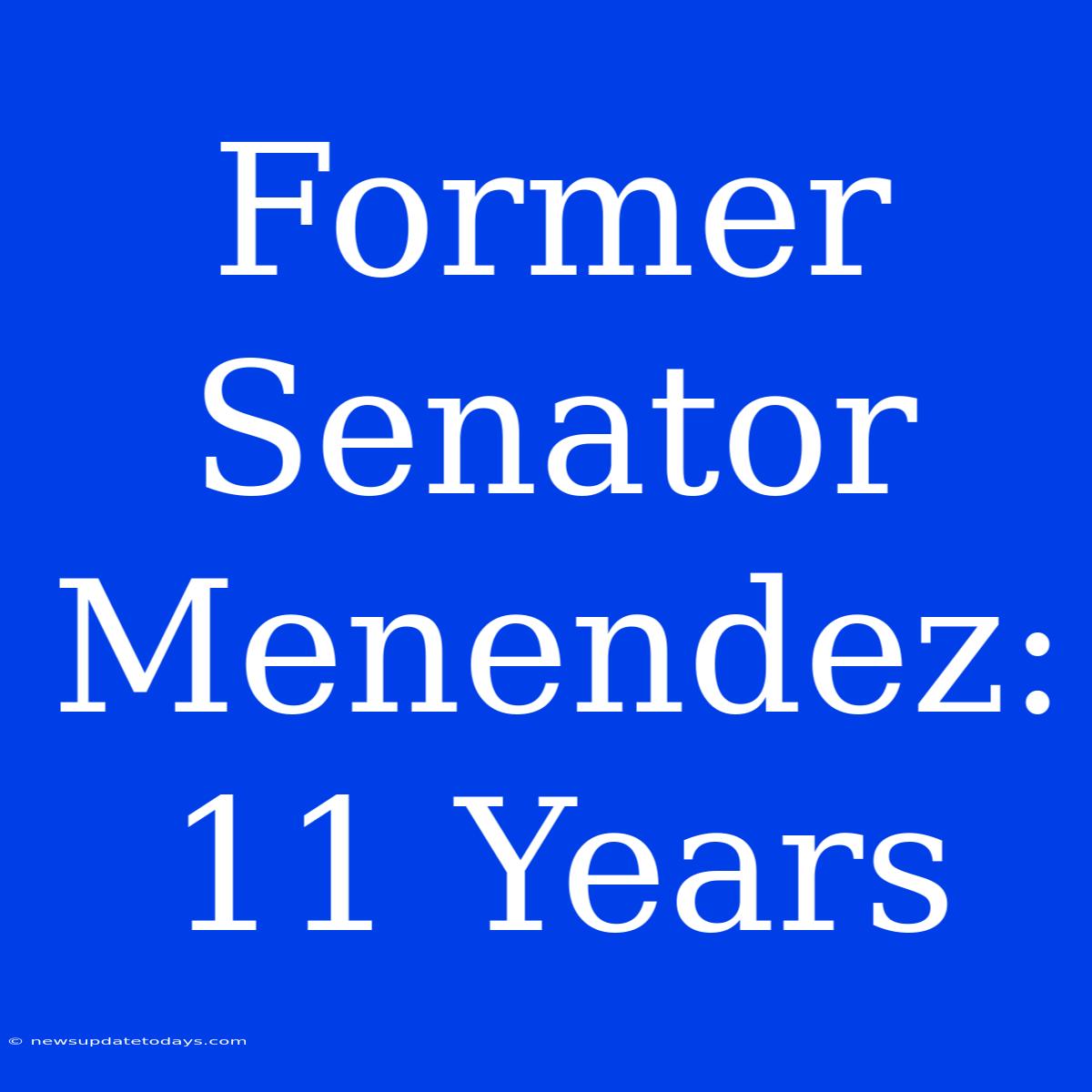 Former Senator Menendez: 11 Years