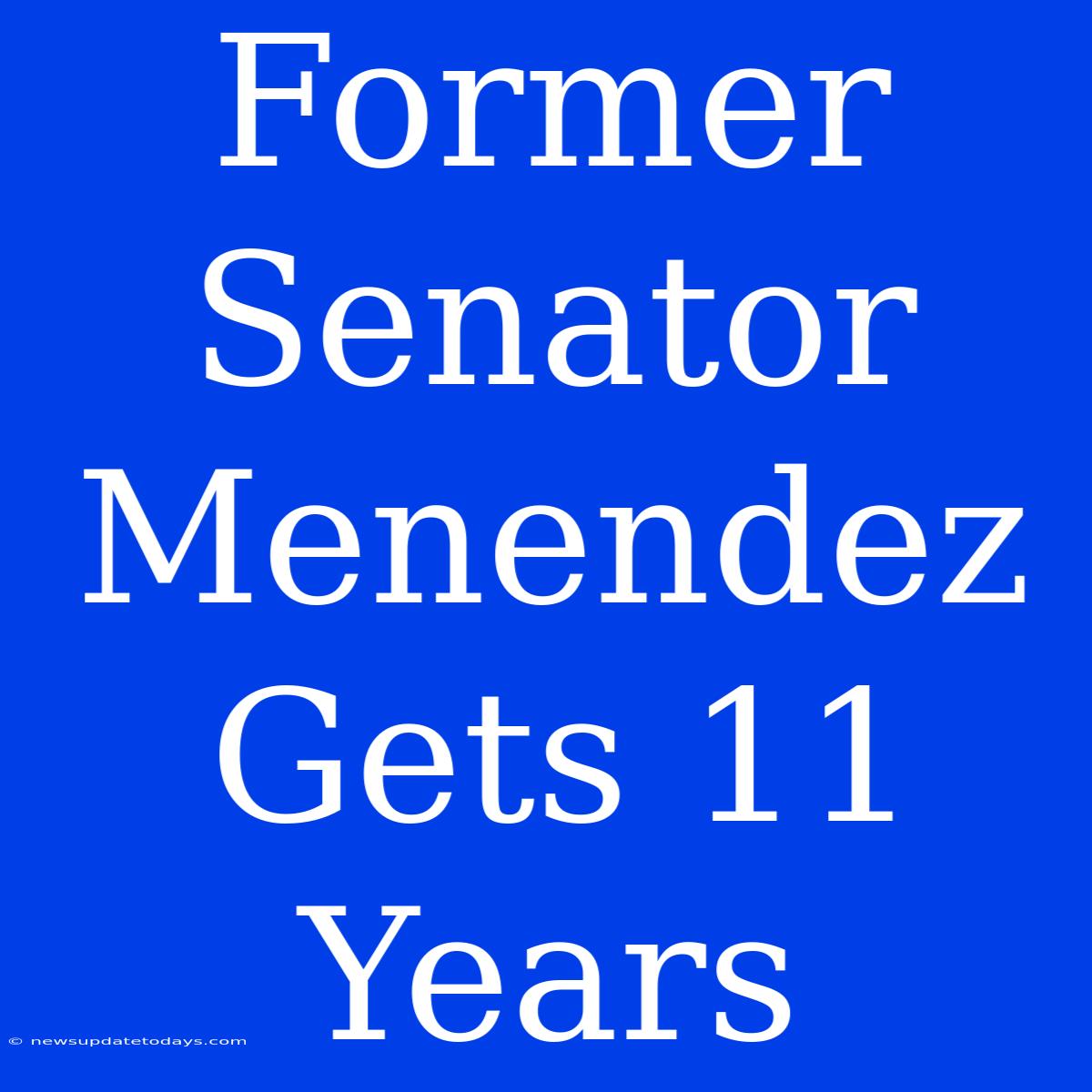 Former Senator Menendez Gets 11 Years