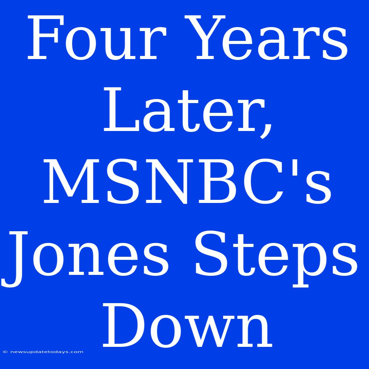 Four Years Later, MSNBC's Jones Steps Down